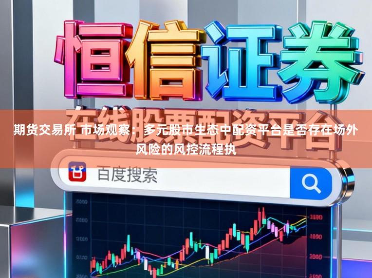 期货交易所 市场观察：多元股市生态中配资平台是否存在场外风险的风控流程执