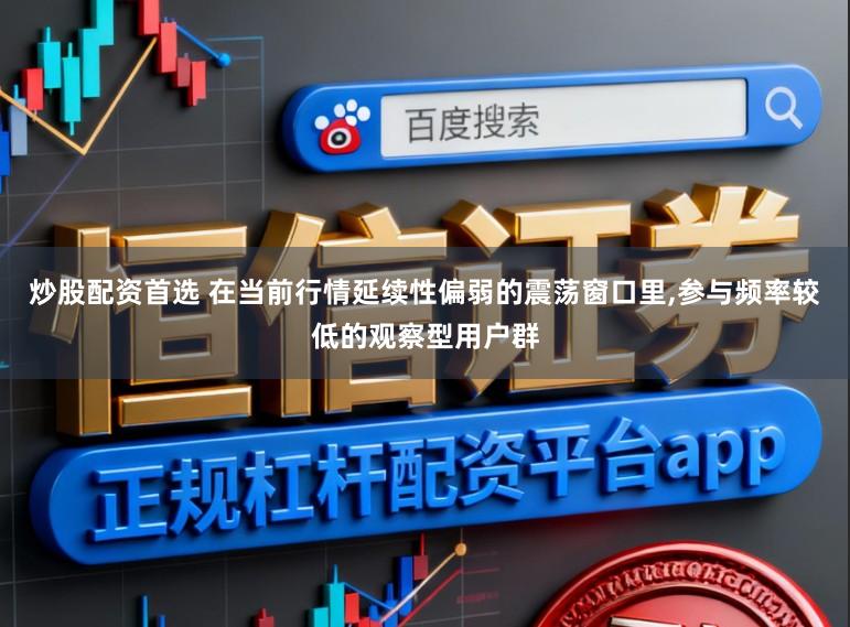炒股配资首选 在当前行情延续性偏弱的震荡窗口里，参与频率较低的观察型用户群