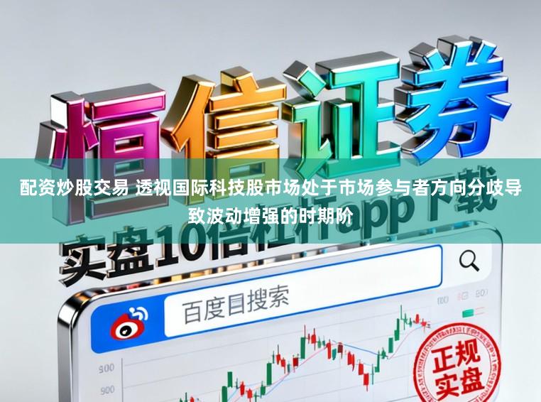 配资炒股交易 透视国际科技股市场处于市场参与者方向分歧导致波动增强的时期阶