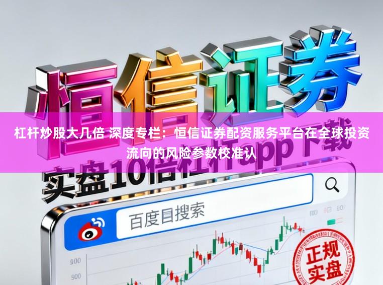 杠杆炒股大几倍 深度专栏：恒信证券配资服务平台在全球投资流向的风险参数校准认