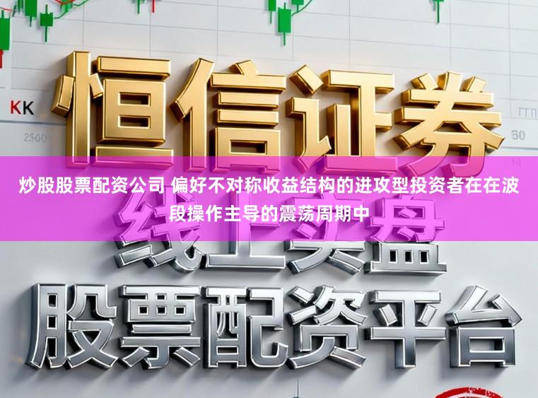炒股股票配资公司 偏好不对称收益结构的进攻型投资者在在波段操作主导的震荡周期中