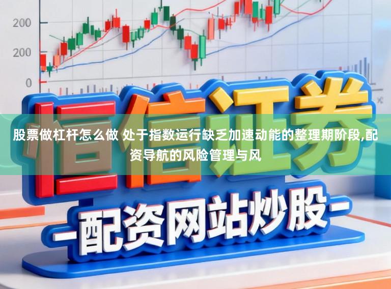 股票做杠杆怎么做 处于指数运行缺乏加速动能的整理期阶段，配资导航的风险管理与风