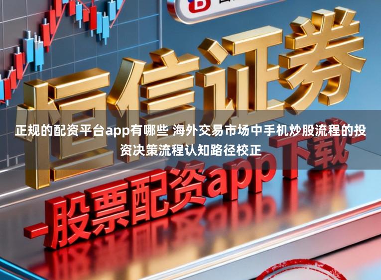 正规的配资平台app有哪些 海外交易市场中手机炒股流程的投资决策流程认知路径校正