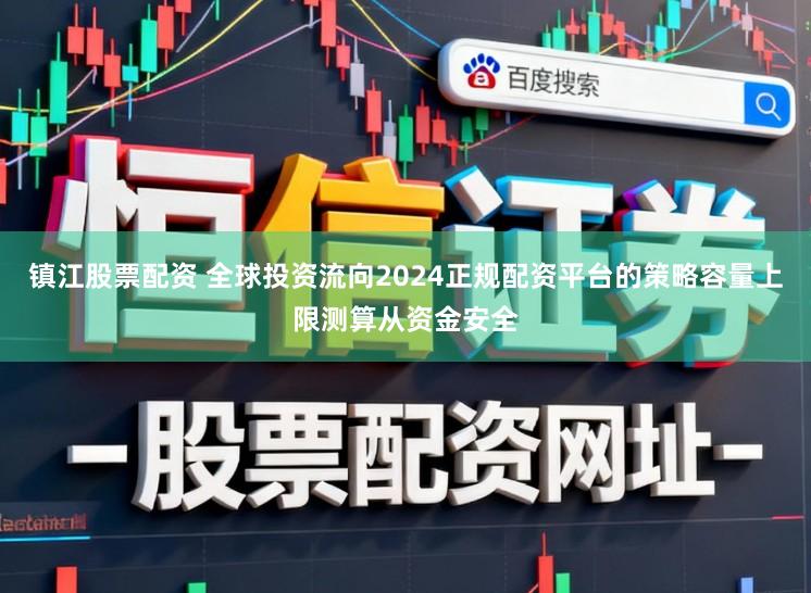 镇江股票配资 全球投资流向2024正规配资平台的策略容量上限测算从资金安全