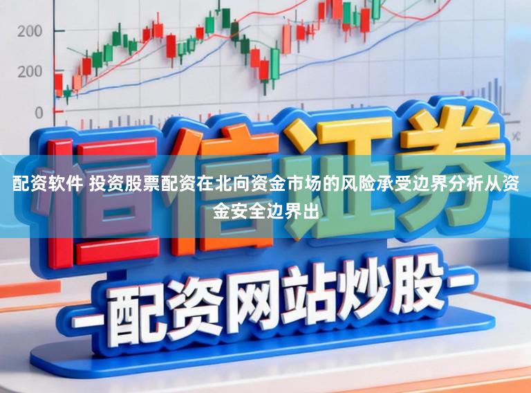 配资软件 投资股票配资在北向资金市场的风险承受边界分析从资金安全边界出