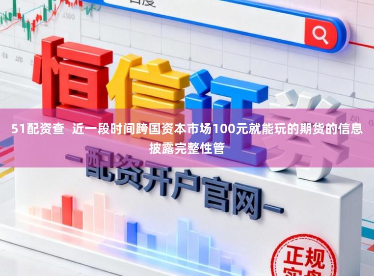 51配资查  近一段时间跨国资本市场100元就能玩的期货的信息披露完整性管