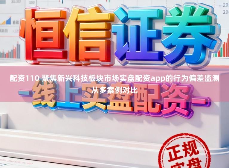 配资110 聚焦新兴科技板块市场实盘配资app的行为偏差监测从多案例对比