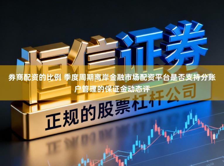 券商配资的比例 季度周期离岸金融市场配资平台是否支持分账户管理的保证金动态评