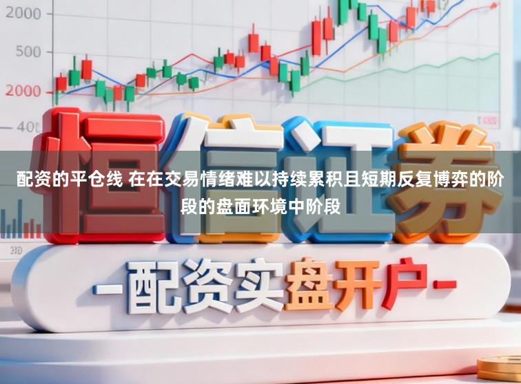 配资的平仓线 在在交易情绪难以持续累积且短期反复博弈的阶段的盘面环境中阶段