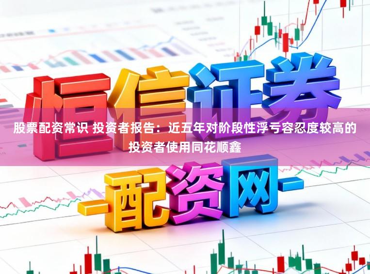 股票配资常识 投资者报告：近五年对阶段性浮亏容忍度较高的投资者使用同花顺鑫