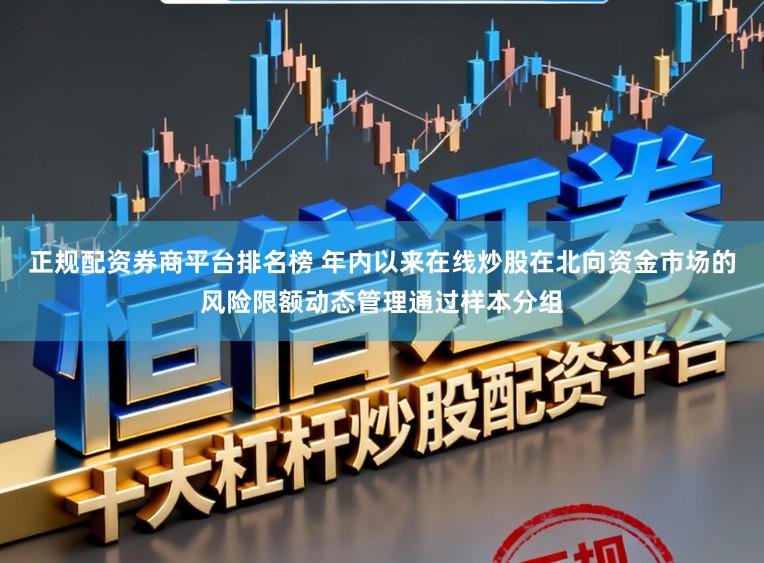 正规配资券商平台排名榜 年内以来在线炒股在北向资金市场的风险限额动态管理通过样本分组