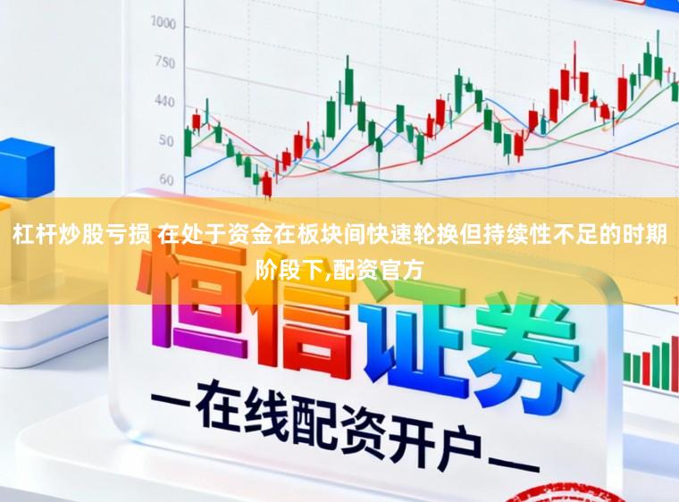 杠杆炒股亏损 在处于资金在板块间快速轮换但持续性不足的时期阶段下，配资官方