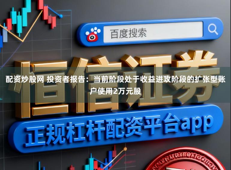 配资炒股网 投资者报告:当前阶段处于收益进攻阶段的扩张型账户使用2万元股