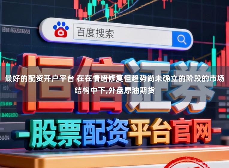 最好的配资开户平台 在在情绪修复但趋势尚未确立的阶段的市场结构中下，外盘原油期货