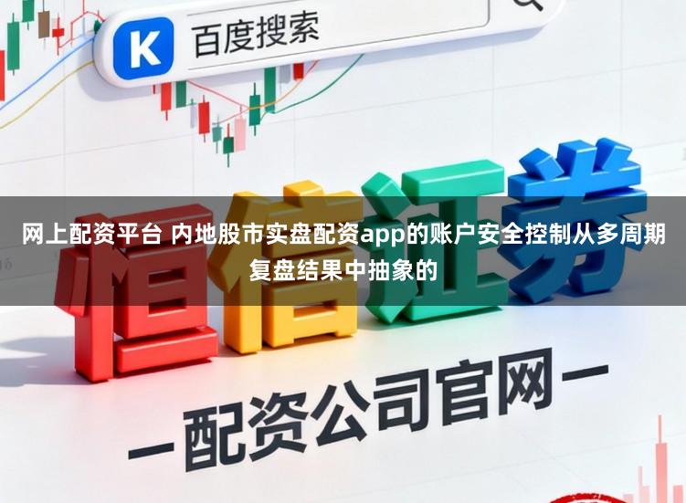 网上配资平台 内地股市实盘配资app的账户安全控制从多周期复盘结果中抽象的