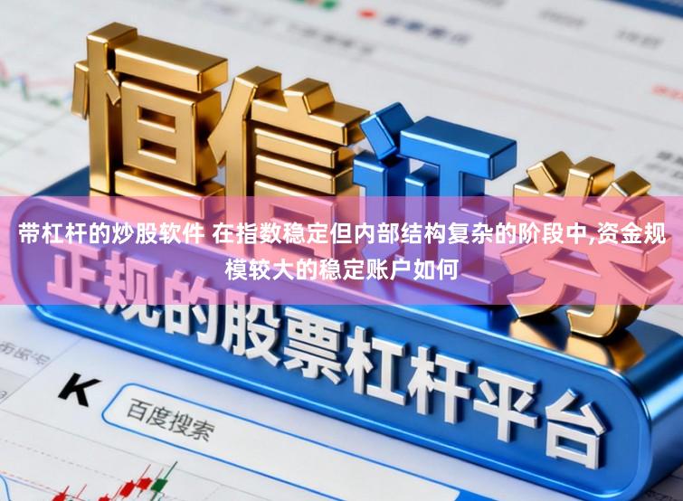 带杠杆的炒股软件 在指数稳定但内部结构复杂的阶段中，资金规模较大的稳定账户如何