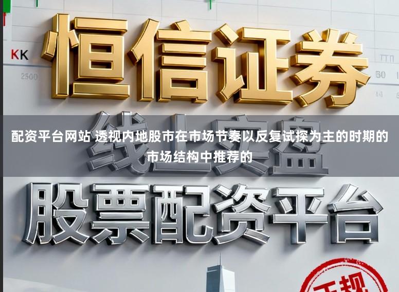 配资平台网站 透视内地股市在市场节奏以反复试探为主的时期的市场结构中推荐的