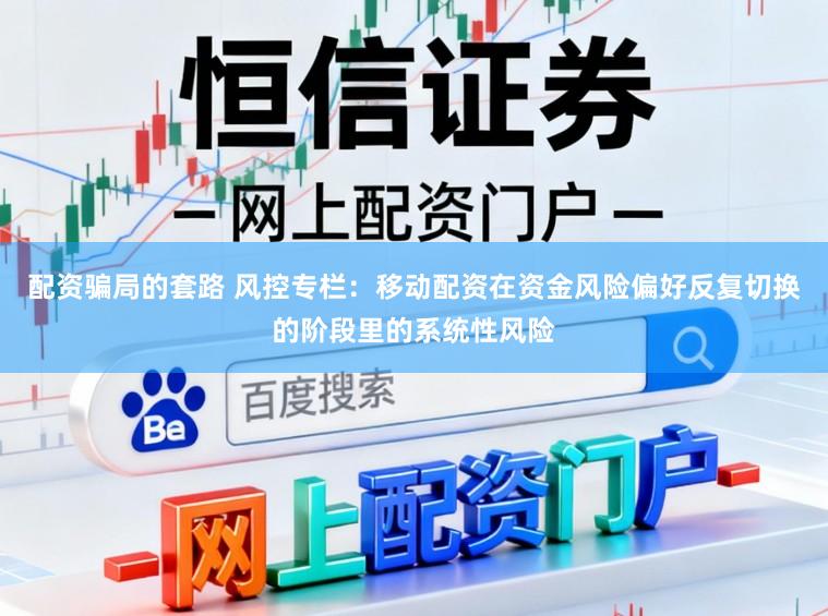 配资骗局的套路 风控专栏：移动配资在资金风险偏好反复切换的阶段里的系统性风险