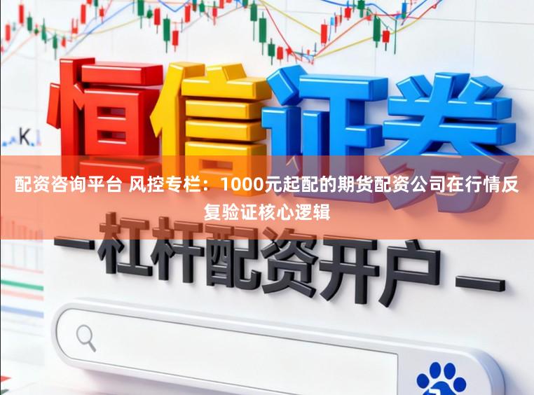 配资咨询平台 风控专栏：1000元起配的期货配资公司在行情反复验证核心逻辑