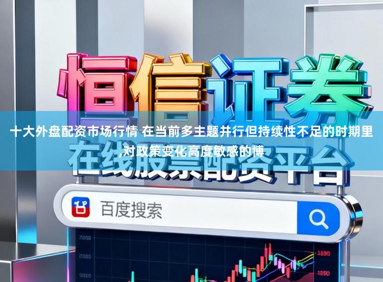 十大外盘配资市场行情 在当前多主题并行但持续性不足的时期里，对政策变化高度敏感的博