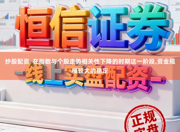炒股配资  在指数与个股走势相关性下降的时期这一阶段，资金规模较大的稳定