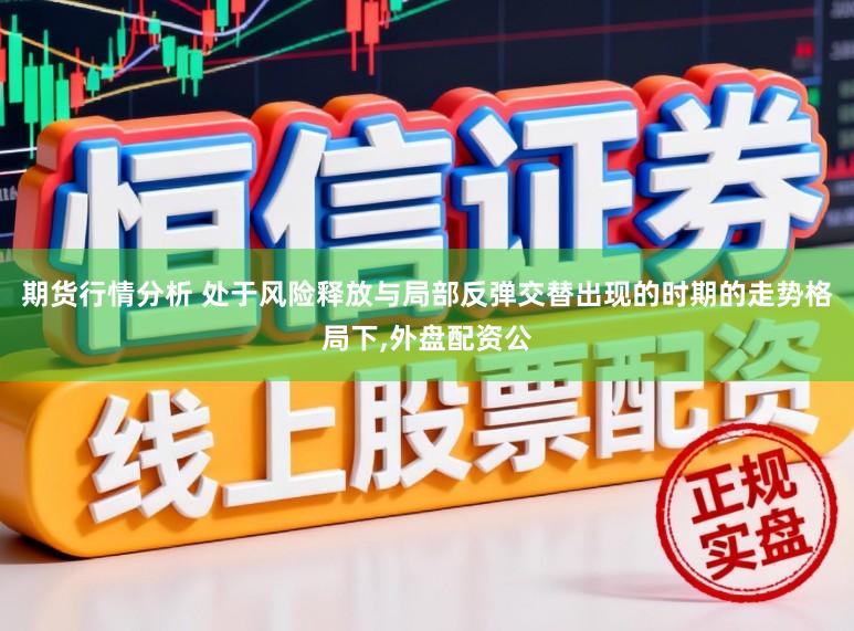 期货行情分析 处于风险释放与局部反弹交替出现的时期的走势格局下，外盘配资公