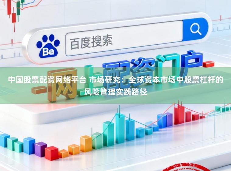 中国股票配资网络平台 市场研究：全球资本市场中股票杠杆的风险管理实践路径