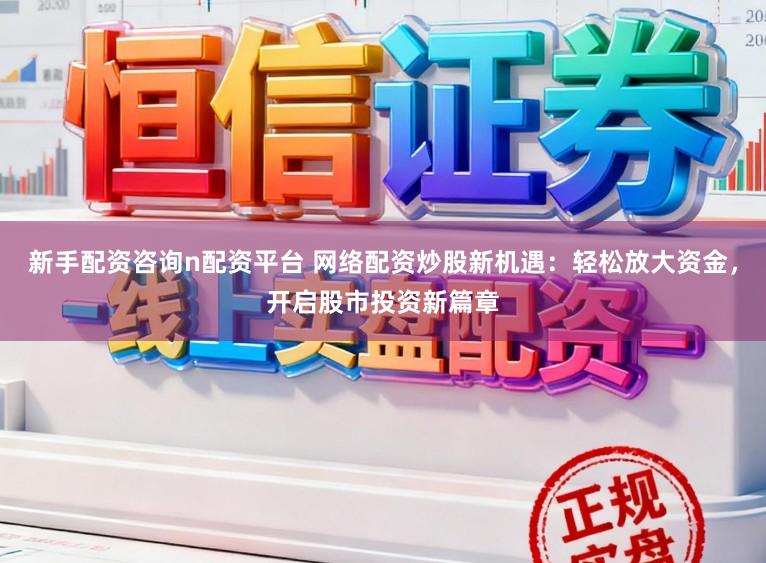 新手配资咨询n配资平台 网络配资炒股新机遇：轻松放大资金，开启股市投资新篇章