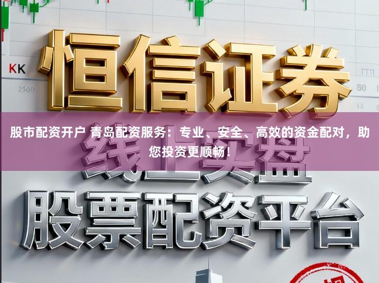 股市配资开户 青岛配资服务:专业、安全、高效的资金配对,助您投资更顺畅!