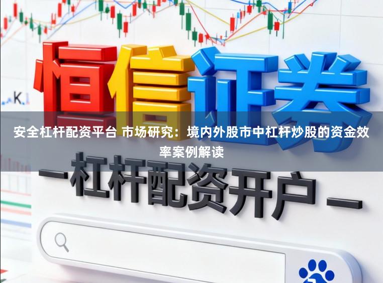 安全杠杆配资平台 市场研究：境内外股市中杠杆炒股的资金效率案例解读