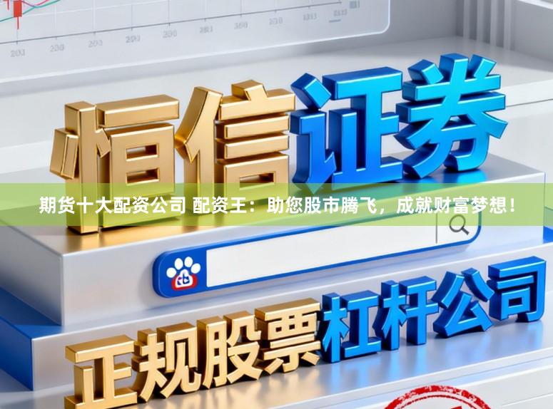 期货十大配资公司 配资王：助您股市腾飞，成就财富梦想！