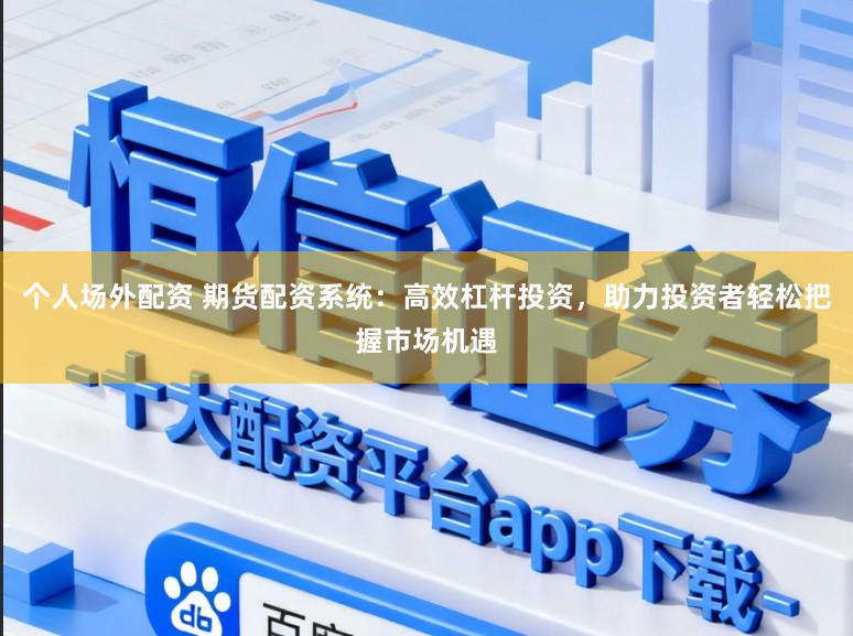 个人场外配资 期货配资系统:高效杠杆投资,助力投资者轻松把握市场机遇