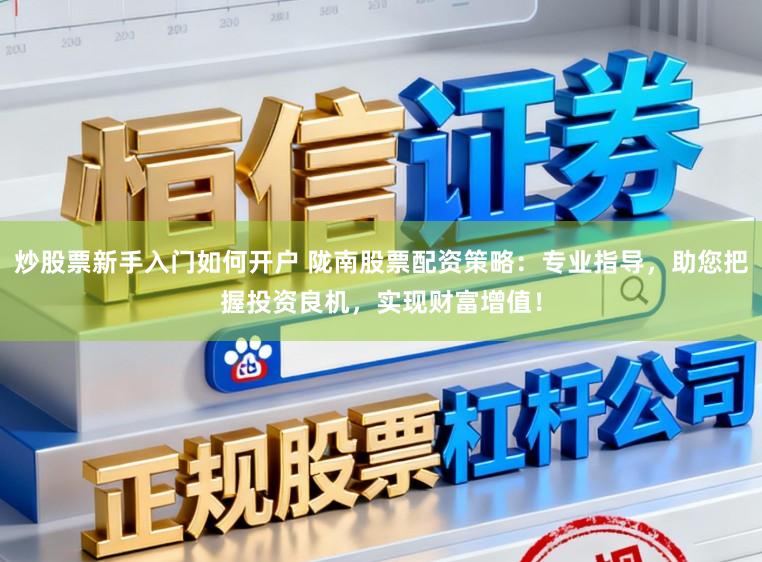 炒股票新手入门如何开户 陇南股票配资策略:专业指导,助您把握投资良机,实现财富增值!