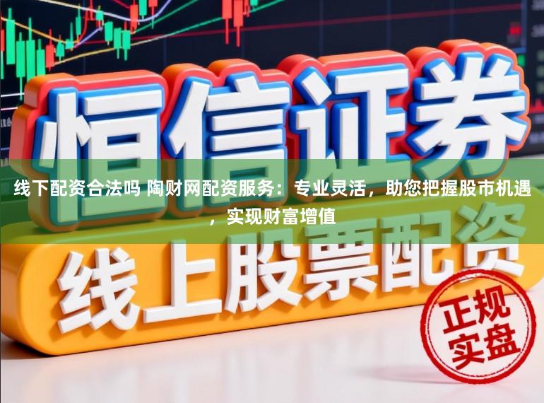 线下配资合法吗 陶财网配资服务:专业灵活,助您把握股市机遇,实现财富增值