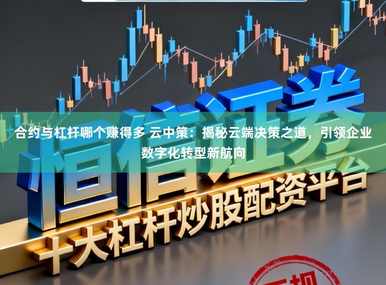 合约与杠杆哪个赚得多 云中策:揭秘云端决策之道,引领企业数字化转型新航向