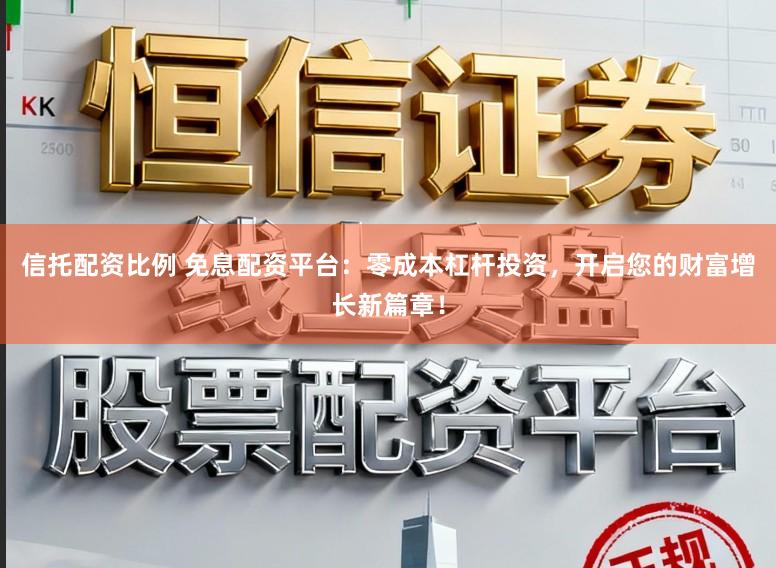 信托配资比例 免息配资平台:零成本杠杆投资,开启您的财富增长新篇章!