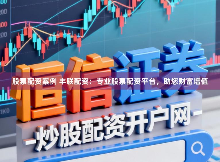 股票配资案例 丰联配资:专业股票配资平台,助您财富增值