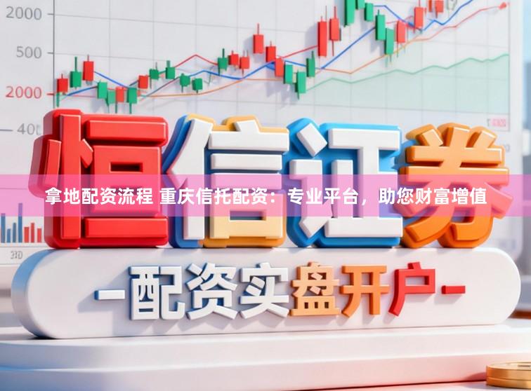 拿地配资流程 重庆信托配资:专业平台,助您财富增值