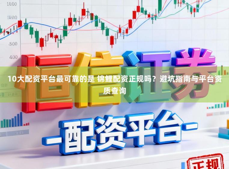 10大配资平台最可靠的是 锦鲤配资正规吗？避坑指南与平台资质查询