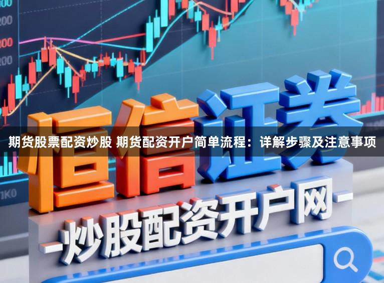 期货股票配资炒股 期货配资开户简单流程：详解步骤及注意事项