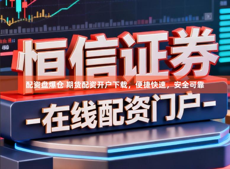 配资盘爆仓 期货配资开户下载，便捷快速，安全可靠