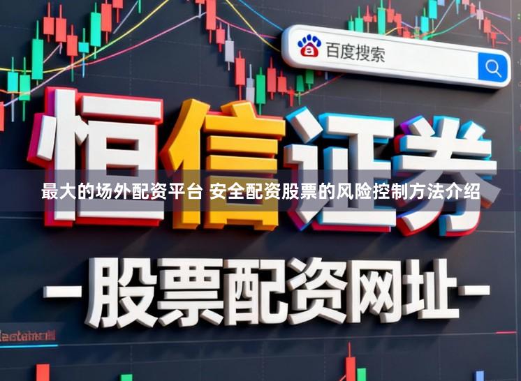 最大的场外配资平台 安全配资股票的风险控制方法介绍