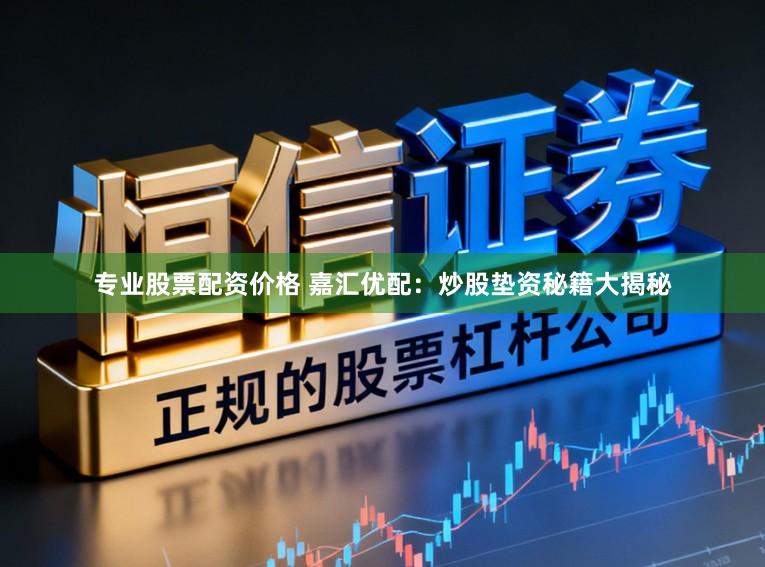 专业股票配资价格 嘉汇优配：炒股垫资秘籍大揭秘