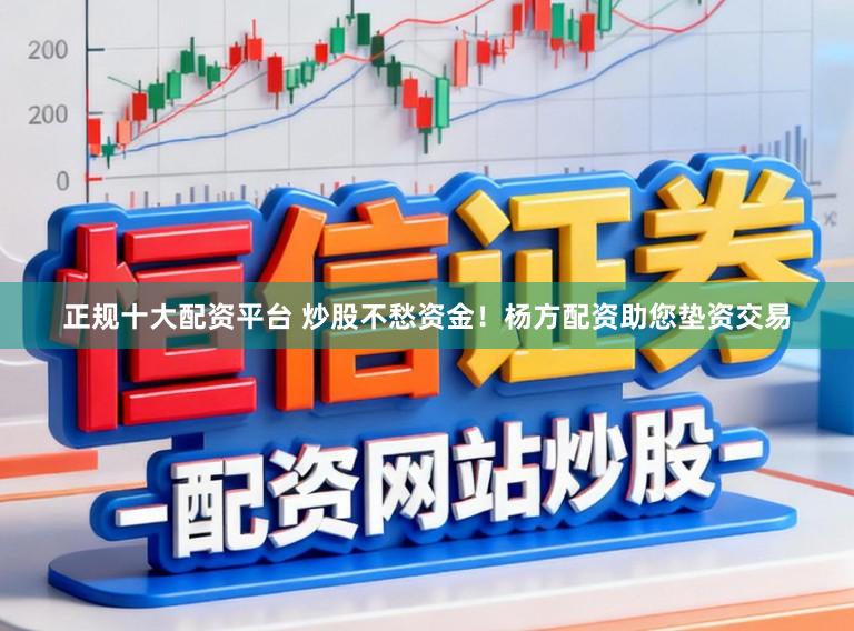 正规十大配资平台 炒股不愁资金!杨方配资助您垫资交易