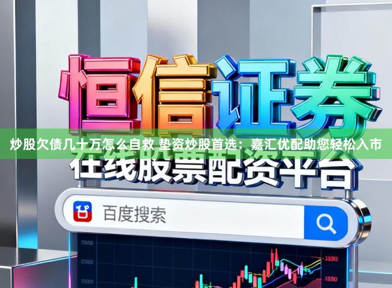 炒股欠债几十万怎么自救 垫资炒股首选：嘉汇优配助您轻松入市