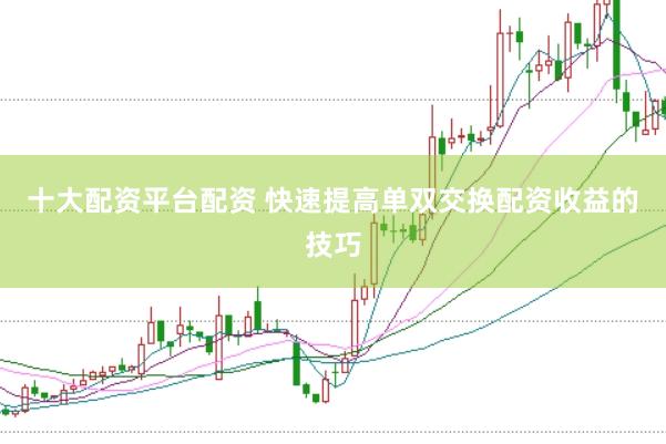 十大配资平台配资 快速提高单双交换配资收益的技巧