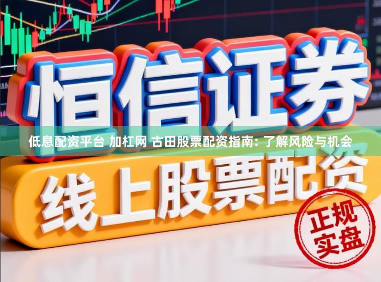 低息配资平台 加杠网 古田股票配资指南: 了解风险与机会