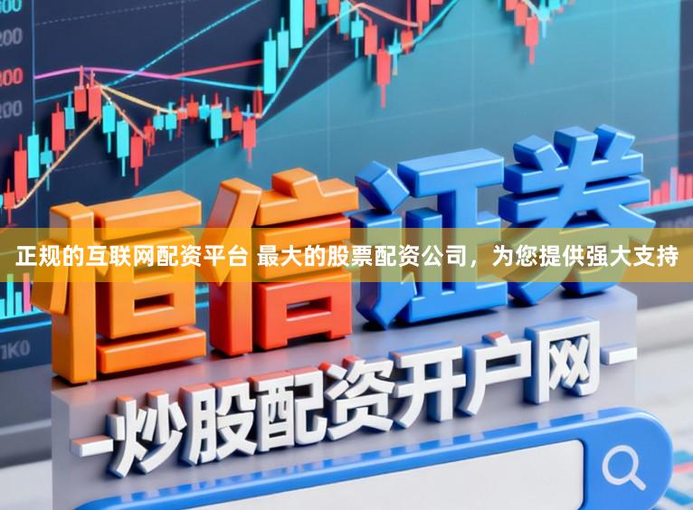 正规的互联网配资平台 最大的股票配资公司,为您提供强大支持