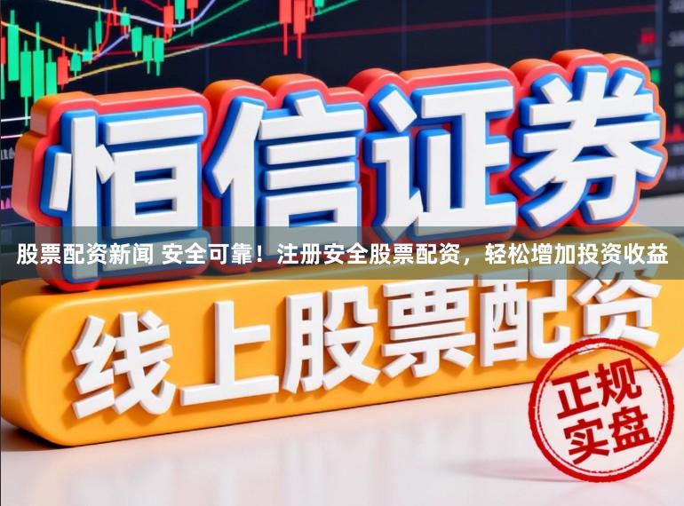 股票配资新闻 安全可靠！注册安全股票配资，轻松增加投资收益