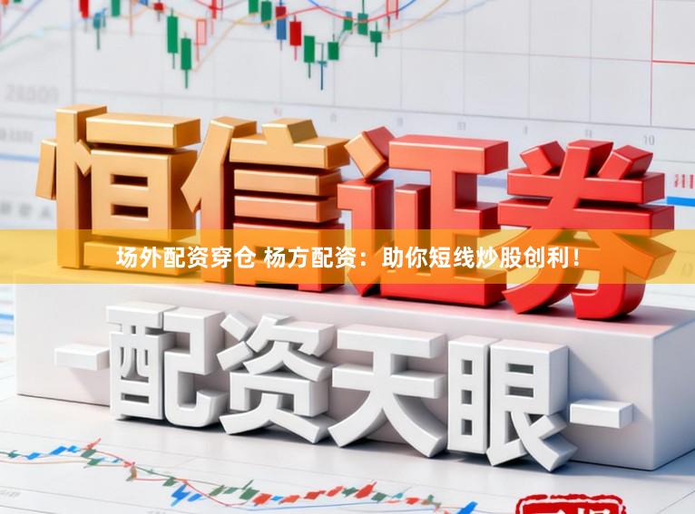 场外配资穿仓 杨方配资：助你短线炒股创利！